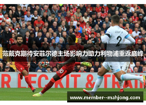 范戴克期待安菲尔德主场影响力助力利物浦重返巅峰