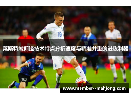 莱斯特城前锋技术特点分析速度与精准并重的进攻利器