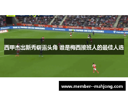 西甲杰出新秀崭露头角 谁是梅西接班人的最佳人选