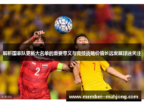解析国家队更新大名单的重要意义与竞技战略价值长远发展球迷关注