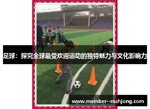 足球：探究全球最受欢迎运动的独特魅力与文化影响力