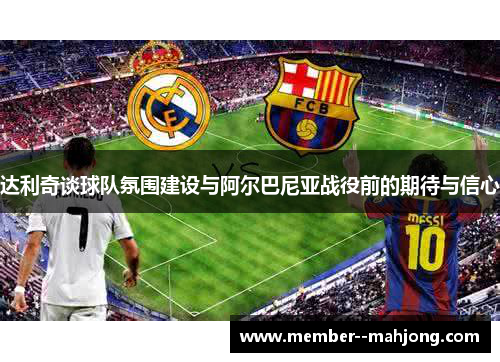 达利奇谈球队氛围建设与阿尔巴尼亚战役前的期待与信心