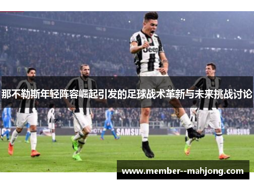 那不勒斯年轻阵容崛起引发的足球战术革新与未来挑战讨论 那不勒斯年轻阵容崛起引发的足球战术革新与未来挑战讨论