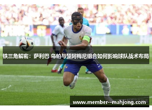 铁三角解密:萨利巴 乌帕与楚阿梅尼组合如何影响球队战术布局 铁三角解密:萨利巴 乌帕与楚阿梅尼组合如何影响球队战术布局