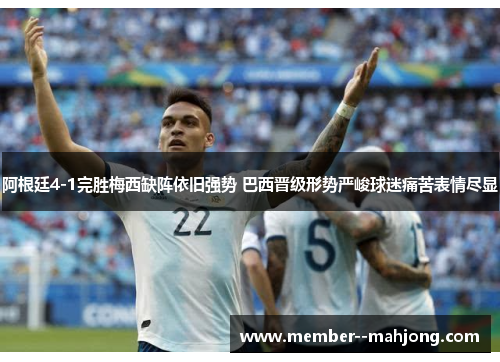 阿根廷4-1完胜梅西缺阵依旧强势 巴西晋级形势严峻球迷痛苦表情尽显 阿根廷4-1完胜梅西缺阵依旧强势 巴西晋级形势严峻球迷痛苦表情尽显