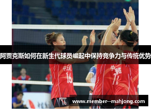 阿贾克斯如何在新生代球员崛起中保持竞争力与传统优势 阿贾克斯如何在新生代球员崛起中保持竞争力与传统优势