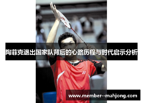 陶菲克退出国家队背后的心路历程与时代启示分析 陶菲克退出国家队背后的心路历程与时代启示分析