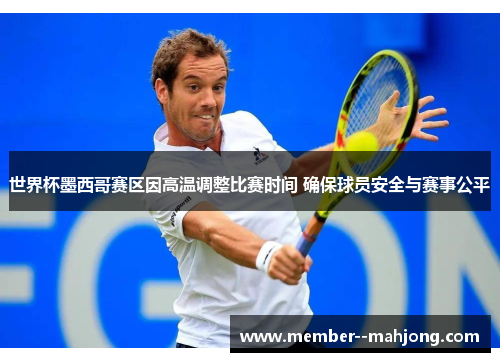 世界杯墨西哥赛区因高温调整比赛时间 确保球员安全与赛事公平