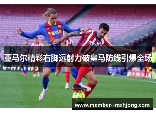 亚马尔精彩右脚远射力破皇马防线引爆全场 亚马尔精彩右脚远射力破皇马防线引爆全场
