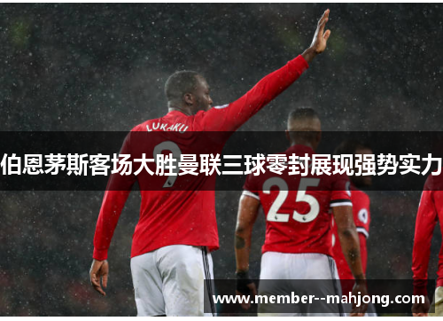 伯恩茅斯客场大胜曼联三球零封展现强势实力 伯恩茅斯客场大胜曼联三球零封展现强势实力