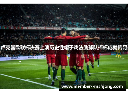 卢克曼欧联杯决赛上演历史性帽子戏法助球队捧杯成就传奇