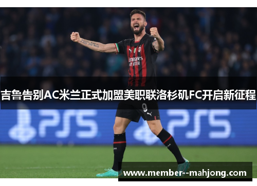 吉鲁告别AC米兰正式加盟美职联洛杉矶FC开启新征程 吉鲁告别AC米兰正式加盟美职联洛杉矶FC开启新征程
