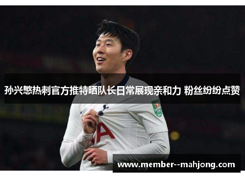 孙兴慜热刺官方推特晒队长日常展现亲和力 粉丝纷纷点赞 孙兴慜热刺官方推特晒队长日常展现亲和力 粉丝纷纷点赞