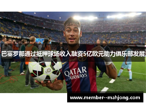 巴塞罗那通过抵押球场收入融资5亿欧元助力俱乐部发展 巴塞罗那通过抵押球场收入融资5亿欧元助力俱乐部发展