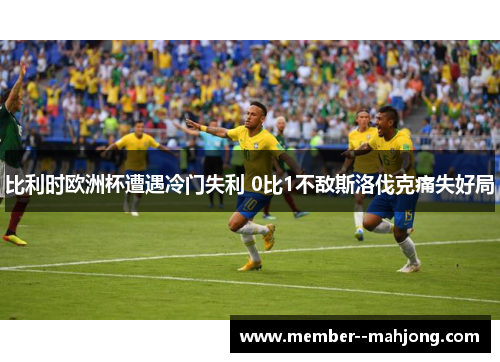 比利时欧洲杯遭遇冷门失利 0比1不敌斯洛伐克痛失好局