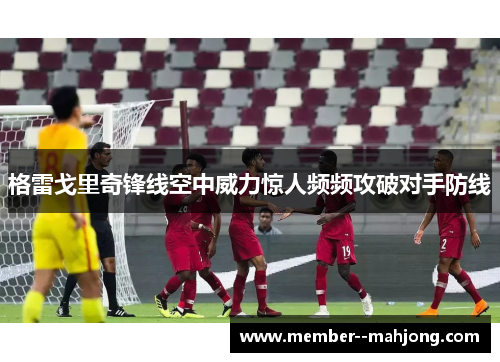 格雷戈里奇锋线空中威力惊人频频攻破对手防线