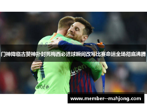 门神降临古赞神扑封死梅西必进球瞬间改写比赛命运全场彻底沸腾