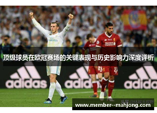 顶级球员在欧冠赛场的关键表现与历史影响力深度评析