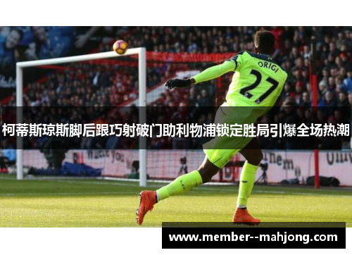 柯蒂斯琼斯脚后跟巧射破门助利物浦锁定胜局引爆全场热潮 柯蒂斯琼斯脚后跟巧射破门助利物浦锁定胜局引爆全场热潮